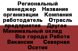 Региональный менеджер › Название организации ­ Компания-работодатель › Отрасль предприятия ­ Другое › Минимальный оклад ­ 40 000 - Все города Работа » Вакансии   . Северная Осетия